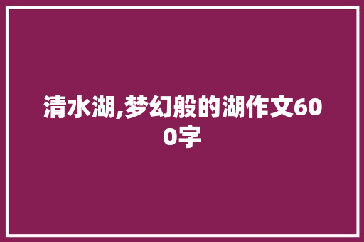 清水湖,梦幻般的湖作文600字 写作技巧