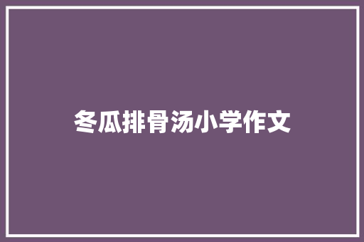 冬瓜排骨汤小学作文 报告写作