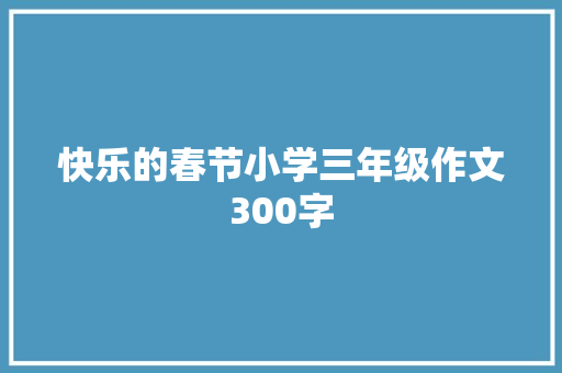 快乐的春节小学三年级作文300字 诗歌创作