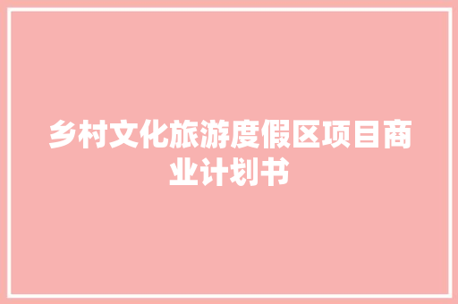 乡村文化旅游度假区项目商业计划书 写作素材