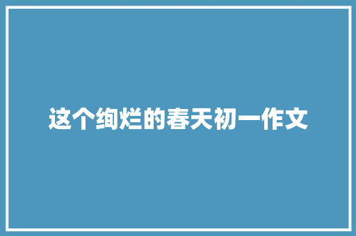 这个绚烂的春天初一作文 词汇积累