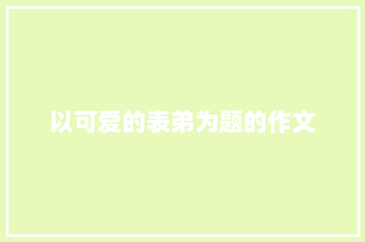 以可爱的表弟为题的作文 写作素材