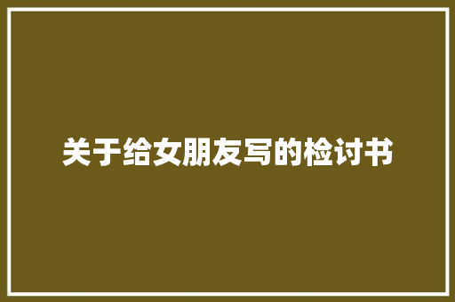 关于给女朋友写的检讨书 范文赏析