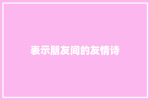 表示朋友间的友情诗 写作技巧