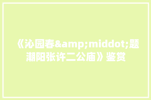 《沁园春&middot;题潮阳张许二公庙》鉴赏 写作素材