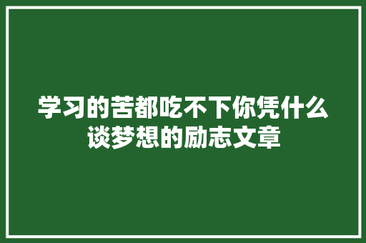 学习的苦都吃不下你凭什么谈梦想的励志文章 报告写作