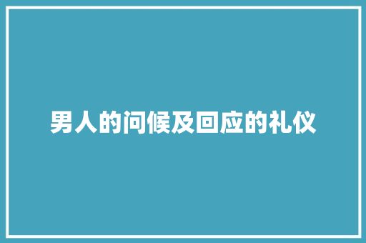 男人的问候及回应的礼仪 写作技巧