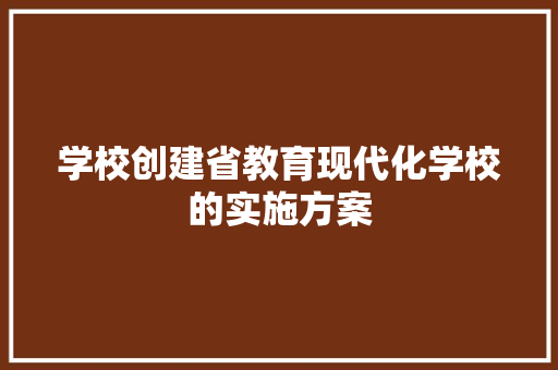 学校创建省教育现代化学校的实施方案 范文赏析