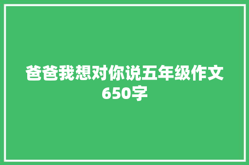 爸爸我想对你说五年级作文650字 简历模板