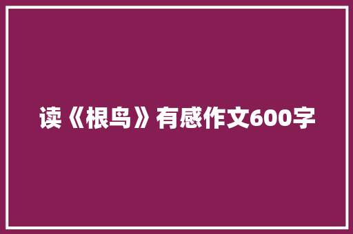 读《根鸟》有感作文600字 写作社区
