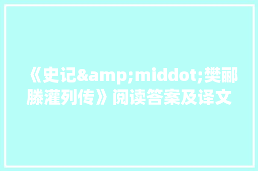 《史记&middot;樊郦滕灌列传》阅读答案及译文 范文赏析