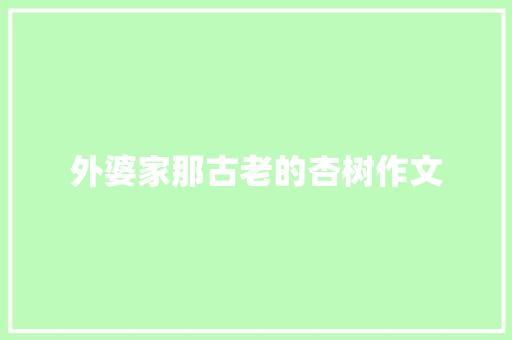 外婆家那古老的杏树作文 商业文案