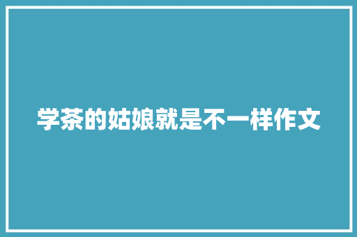 学茶的姑娘就是不一样作文 范文赏析