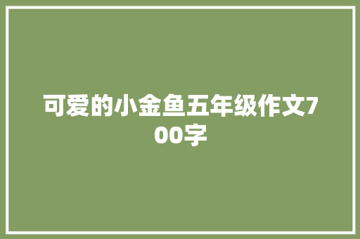 可爱的小金鱼五年级作文700字 写作素材