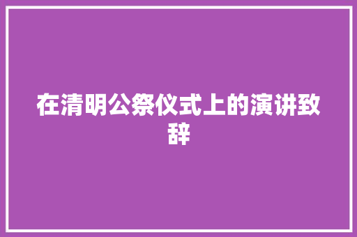 在清明公祭仪式上的演讲致辞 写作社区