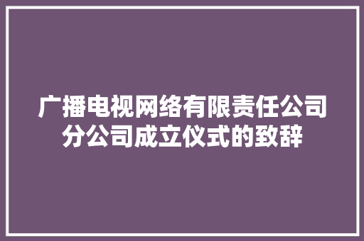 广播电视网络有限责任公司分公司成立仪式的致辞 写作技巧
