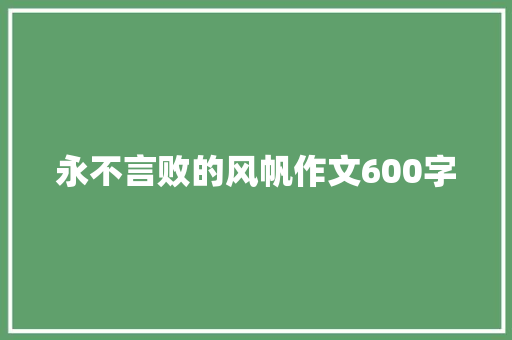 永不言败的风帆作文600字 写作技巧