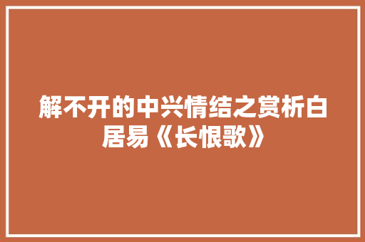 解不开的中兴情结之赏析白居易《长恨歌》 报告写作