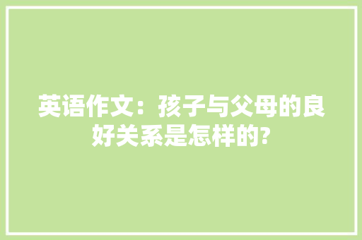 英语作文：孩子与父母的良好关系是怎样的? 简历模板