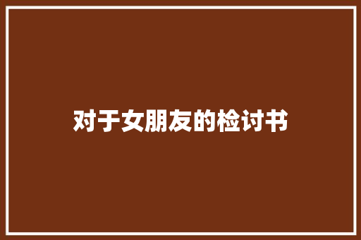 对于女朋友的检讨书 范文赏析