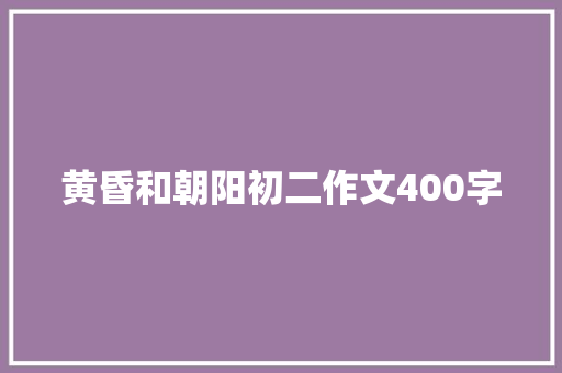 黄昏和朝阳初二作文400字 范文赏析