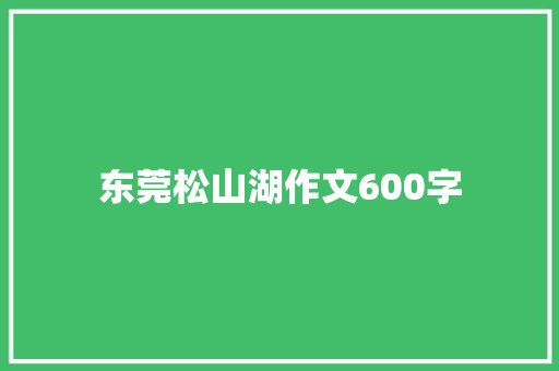 东莞松山湖作文600字