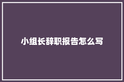 小组长辞职报告怎么写 写作技巧