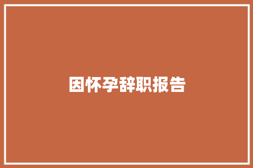 因怀孕辞职报告 商业文案