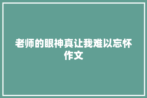 老师的眼神真让我难以忘怀作文 简历模板
