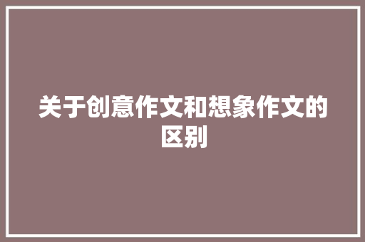 关于创意作文和想象作文的区别 报告写作