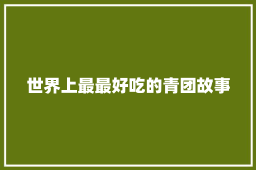 世界上最最好吃的青团故事 简历模板