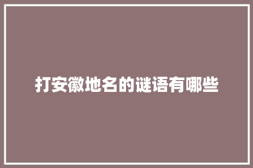 打安徽地名的谜语有哪些 写作社区