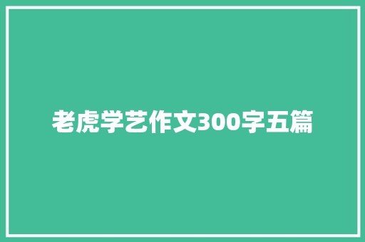 老虎学艺作文300字五篇 简历模板
