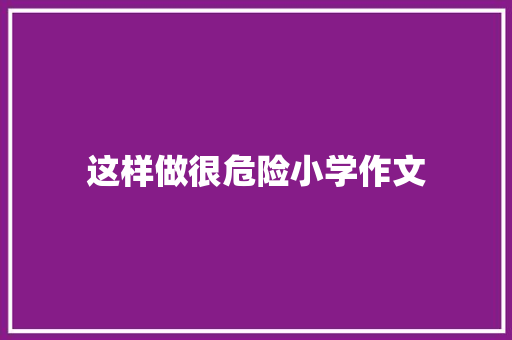 这样做很危险小学作文 报告写作