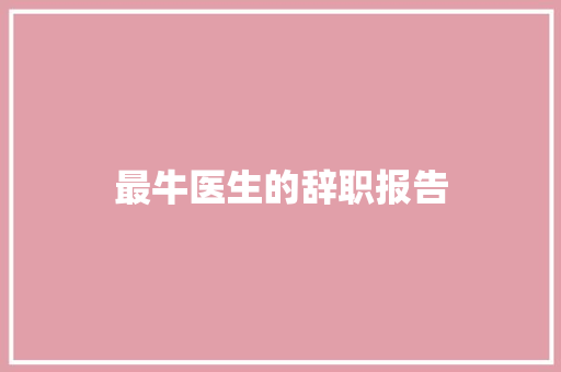 最牛医生的辞职报告 范文赏析