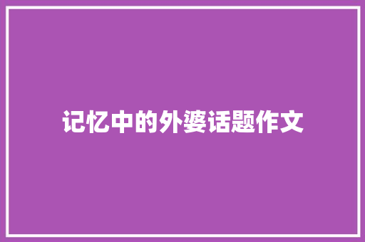 记忆中的外婆话题作文 写作素材