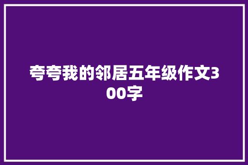 夸夸我的邻居五年级作文300字