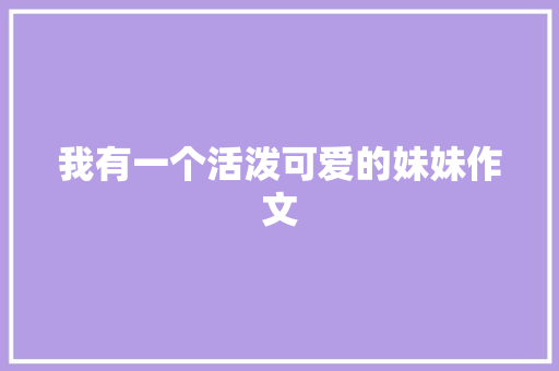 我有一个活泼可爱的妹妹作文 报告写作