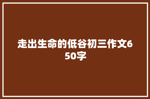 走出生命的低谷初三作文650字 范文赏析