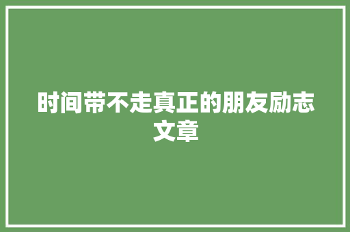 时间带不走真正的朋友励志文章 词汇积累
