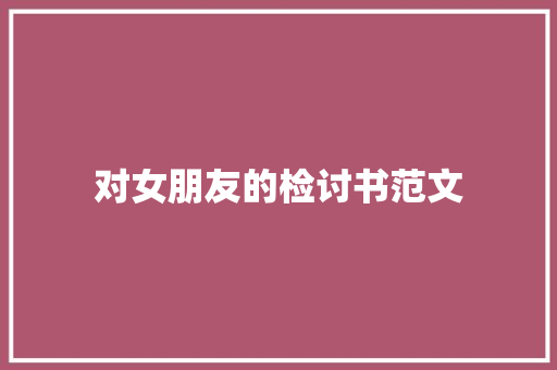 对女朋友的检讨书范文 报告写作