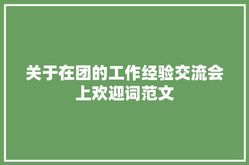 关于在团的工作经验交流会上欢迎词范文 写作素材