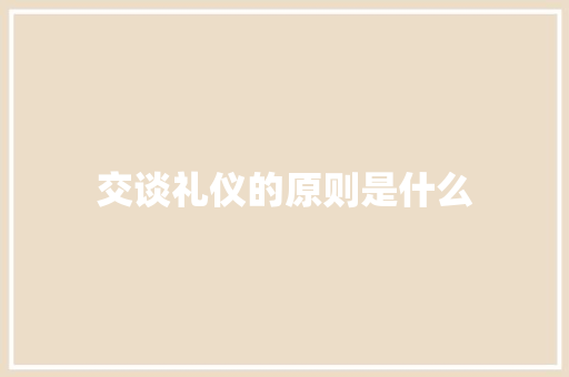 交谈礼仪的原则是什么 写作社区
