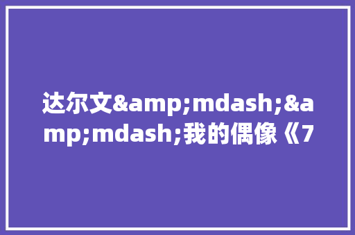 达尔文&mdash;&mdash;我的偶像《700字作文》 范文赏析