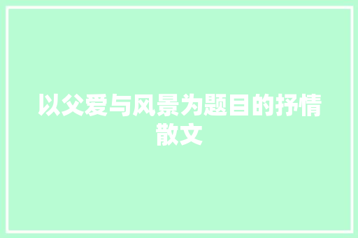 以父爱与风景为题目的抒情散文 简历模板