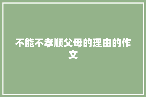 不能不孝顺父母的理由的作文 商业文案