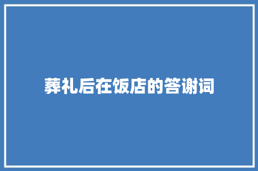 葬礼后在饭店的答谢词 写作素材