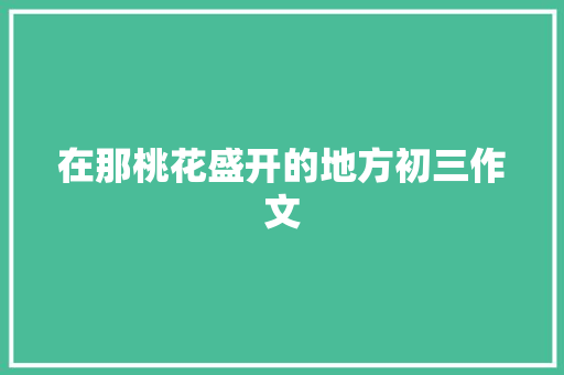 在那桃花盛开的地方初三作文 简历模板