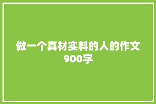 做一个真材实料的人的作文900字 写作素材