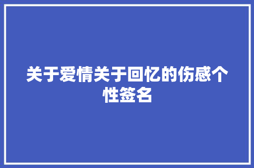 关于爱情关于回忆的伤感个性签名 写作社区